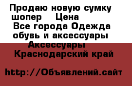 Продаю новую сумку - шопер  › Цена ­ 10 000 - Все города Одежда, обувь и аксессуары » Аксессуары   . Краснодарский край